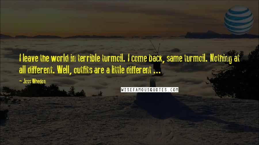 Joss Whedon Quotes: I leave the world in terrible turmoil. I come back, same turmoil. Nothing at all different. Well, outfits are a little different ...