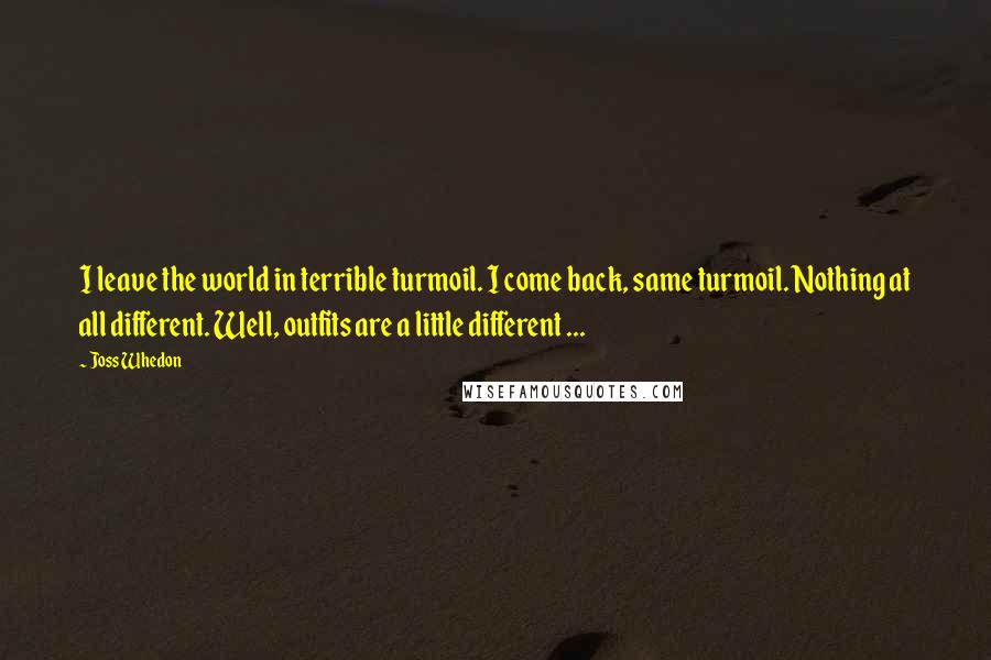 Joss Whedon Quotes: I leave the world in terrible turmoil. I come back, same turmoil. Nothing at all different. Well, outfits are a little different ...