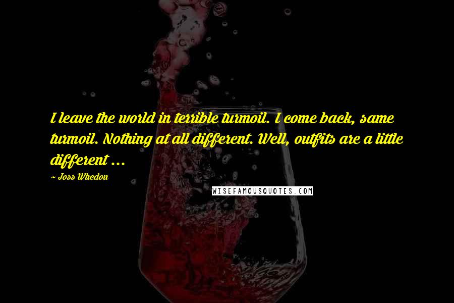 Joss Whedon Quotes: I leave the world in terrible turmoil. I come back, same turmoil. Nothing at all different. Well, outfits are a little different ...