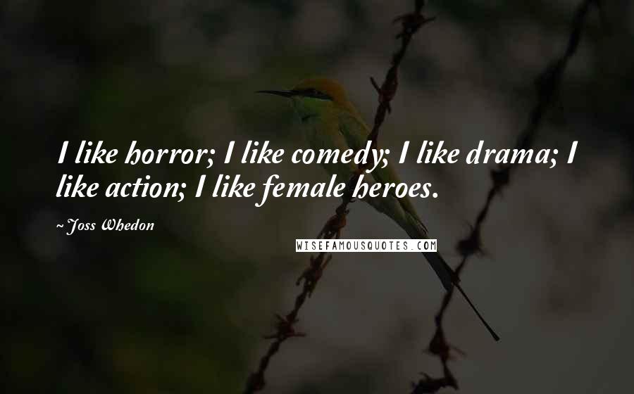 Joss Whedon Quotes: I like horror; I like comedy; I like drama; I like action; I like female heroes.