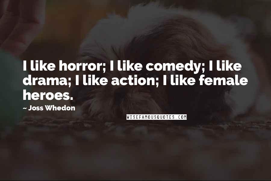 Joss Whedon Quotes: I like horror; I like comedy; I like drama; I like action; I like female heroes.