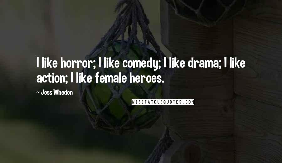 Joss Whedon Quotes: I like horror; I like comedy; I like drama; I like action; I like female heroes.