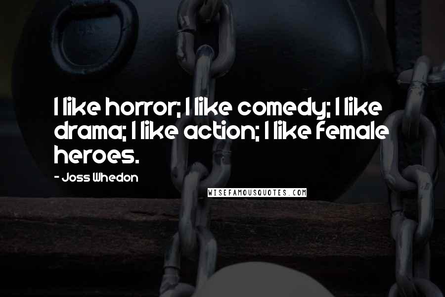 Joss Whedon Quotes: I like horror; I like comedy; I like drama; I like action; I like female heroes.