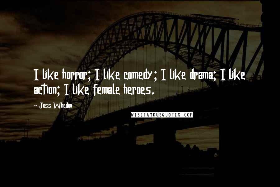 Joss Whedon Quotes: I like horror; I like comedy; I like drama; I like action; I like female heroes.