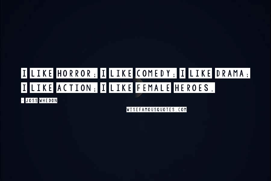 Joss Whedon Quotes: I like horror; I like comedy; I like drama; I like action; I like female heroes.