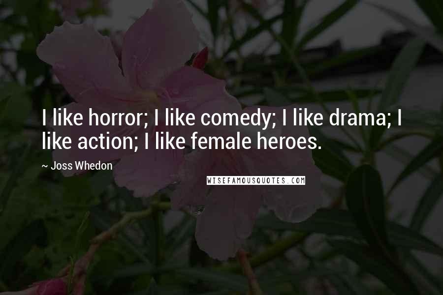 Joss Whedon Quotes: I like horror; I like comedy; I like drama; I like action; I like female heroes.