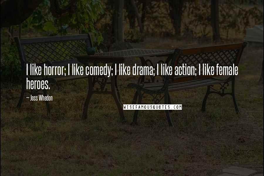 Joss Whedon Quotes: I like horror; I like comedy; I like drama; I like action; I like female heroes.