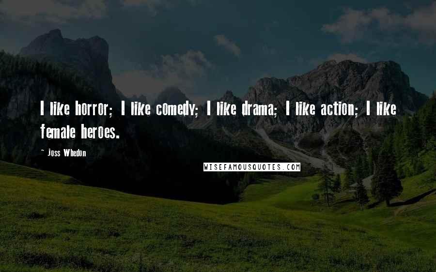 Joss Whedon Quotes: I like horror; I like comedy; I like drama; I like action; I like female heroes.