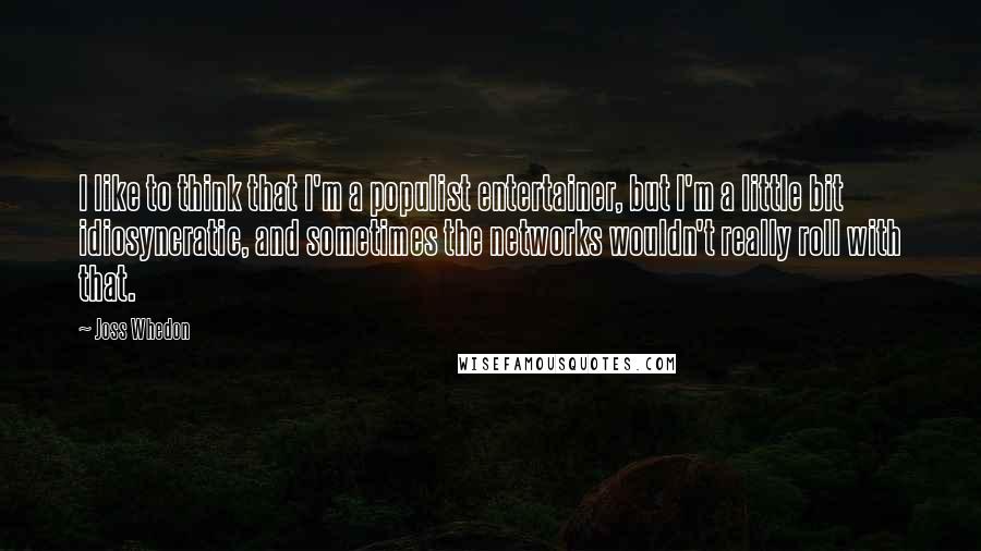 Joss Whedon Quotes: I like to think that I'm a populist entertainer, but I'm a little bit idiosyncratic, and sometimes the networks wouldn't really roll with that.