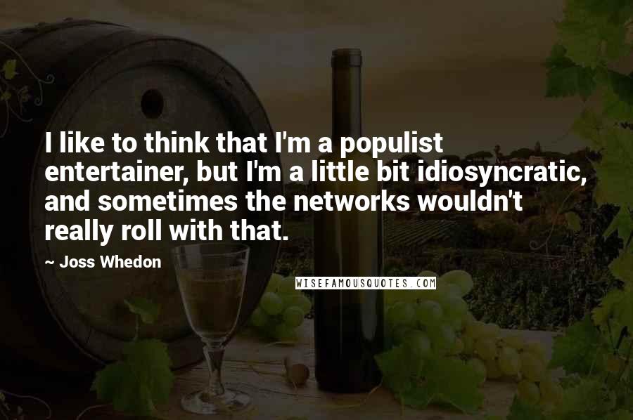 Joss Whedon Quotes: I like to think that I'm a populist entertainer, but I'm a little bit idiosyncratic, and sometimes the networks wouldn't really roll with that.