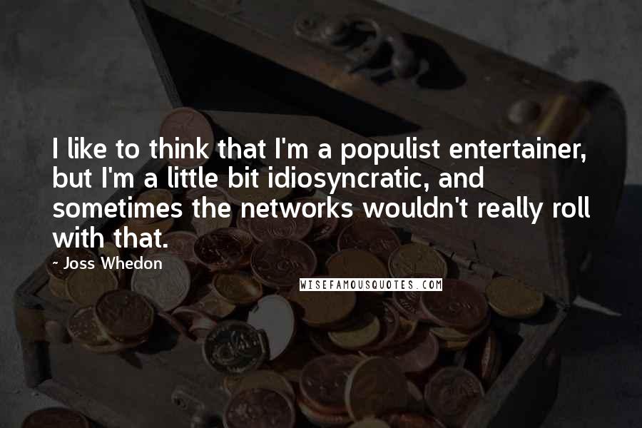 Joss Whedon Quotes: I like to think that I'm a populist entertainer, but I'm a little bit idiosyncratic, and sometimes the networks wouldn't really roll with that.