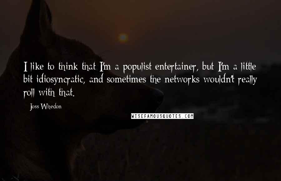 Joss Whedon Quotes: I like to think that I'm a populist entertainer, but I'm a little bit idiosyncratic, and sometimes the networks wouldn't really roll with that.