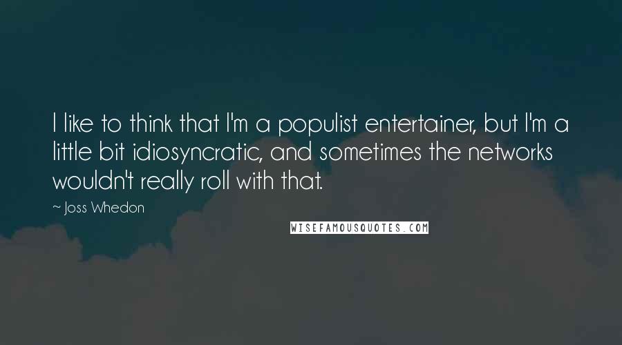 Joss Whedon Quotes: I like to think that I'm a populist entertainer, but I'm a little bit idiosyncratic, and sometimes the networks wouldn't really roll with that.