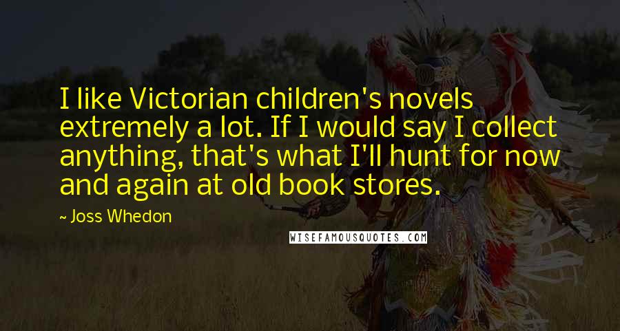 Joss Whedon Quotes: I like Victorian children's novels extremely a lot. If I would say I collect anything, that's what I'll hunt for now and again at old book stores.