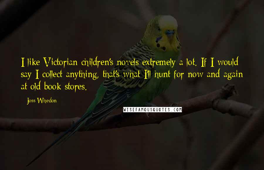 Joss Whedon Quotes: I like Victorian children's novels extremely a lot. If I would say I collect anything, that's what I'll hunt for now and again at old book stores.