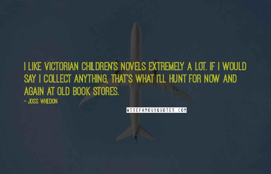 Joss Whedon Quotes: I like Victorian children's novels extremely a lot. If I would say I collect anything, that's what I'll hunt for now and again at old book stores.