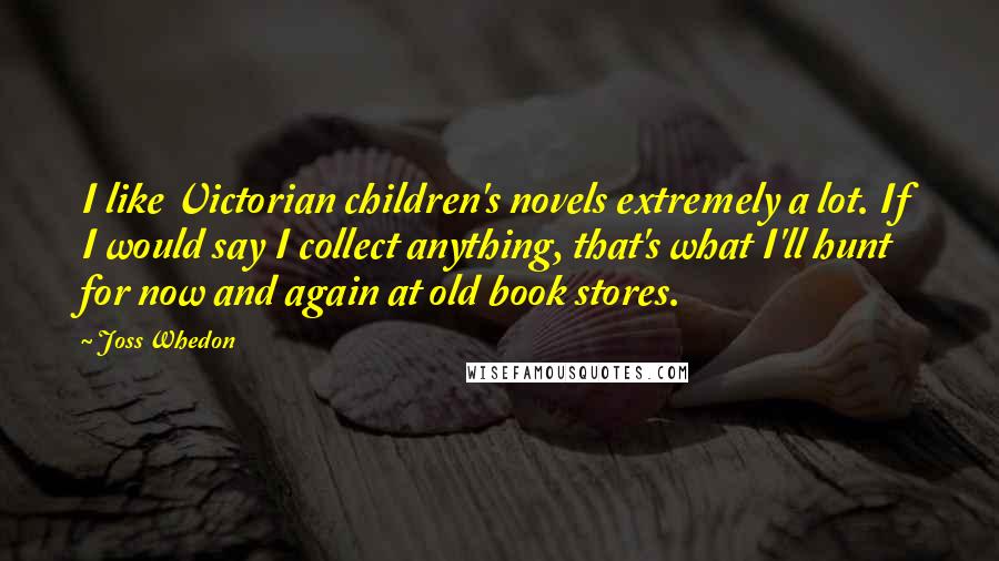 Joss Whedon Quotes: I like Victorian children's novels extremely a lot. If I would say I collect anything, that's what I'll hunt for now and again at old book stores.