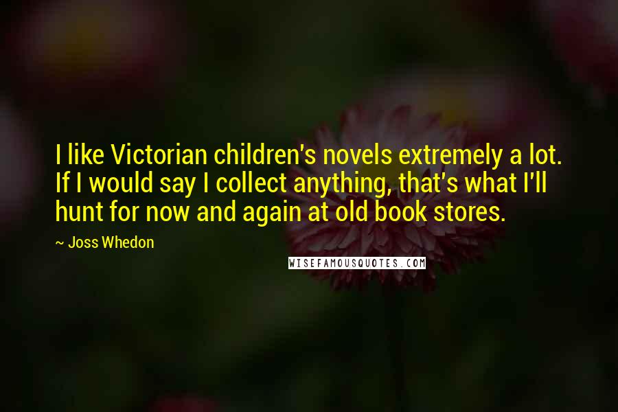 Joss Whedon Quotes: I like Victorian children's novels extremely a lot. If I would say I collect anything, that's what I'll hunt for now and again at old book stores.