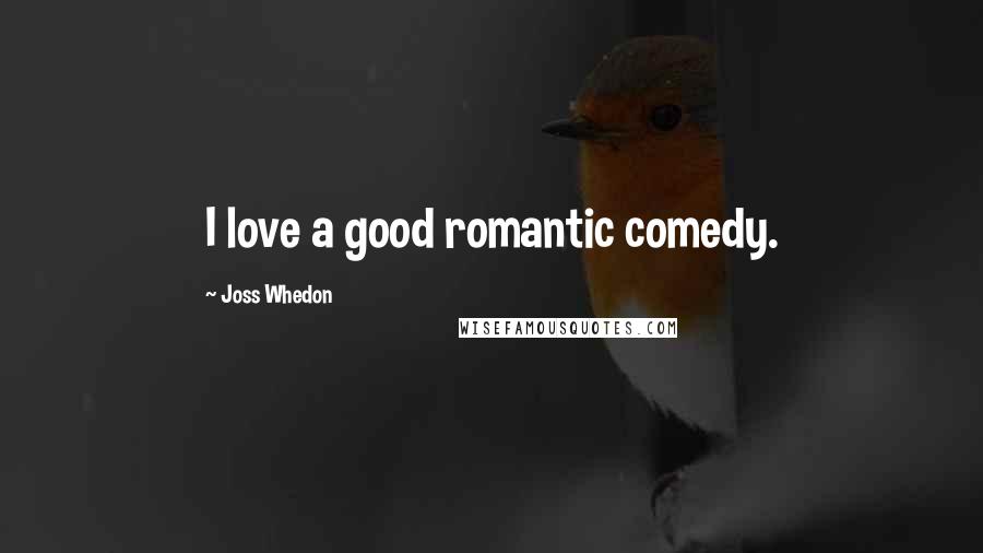 Joss Whedon Quotes: I love a good romantic comedy.