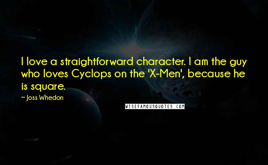 Joss Whedon Quotes: I love a straightforward character. I am the guy who loves Cyclops on the 'X-Men', because he is square.