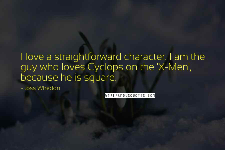 Joss Whedon Quotes: I love a straightforward character. I am the guy who loves Cyclops on the 'X-Men', because he is square.