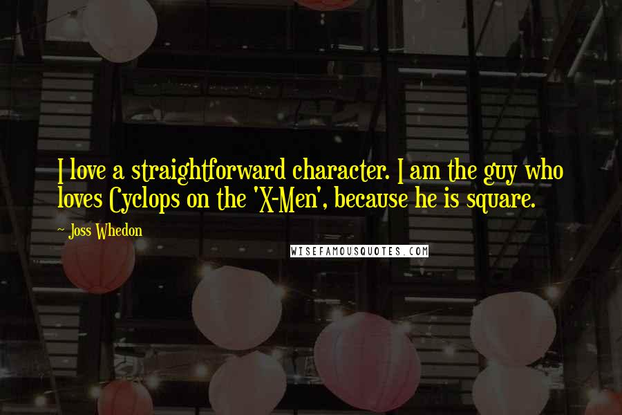 Joss Whedon Quotes: I love a straightforward character. I am the guy who loves Cyclops on the 'X-Men', because he is square.