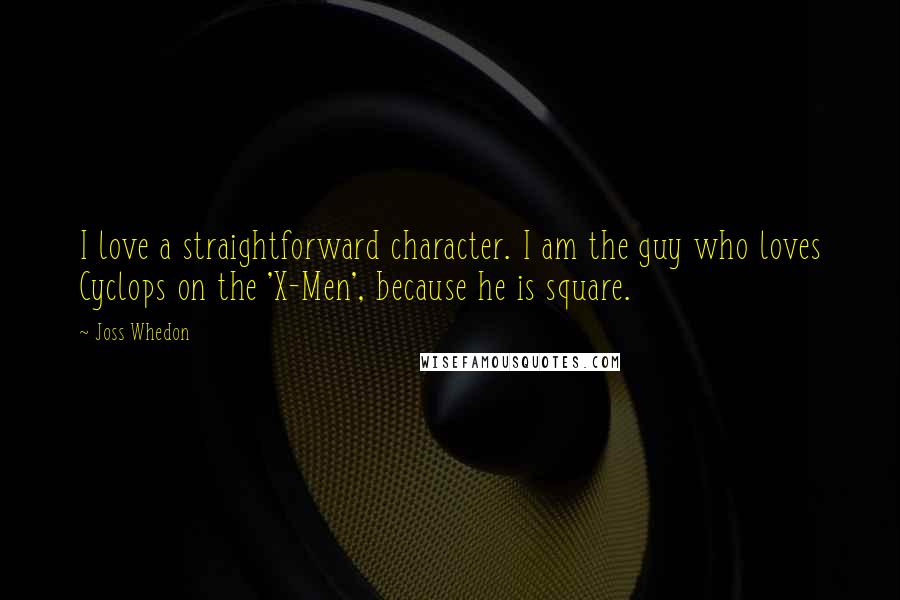 Joss Whedon Quotes: I love a straightforward character. I am the guy who loves Cyclops on the 'X-Men', because he is square.