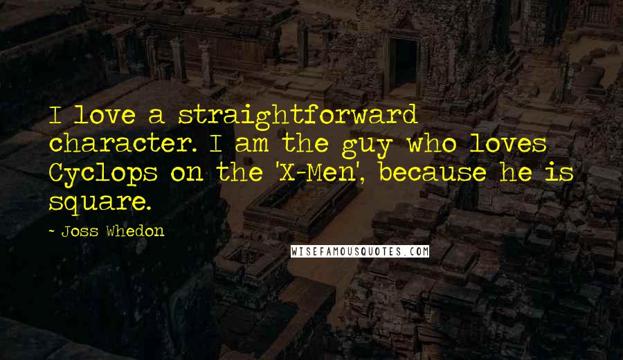 Joss Whedon Quotes: I love a straightforward character. I am the guy who loves Cyclops on the 'X-Men', because he is square.