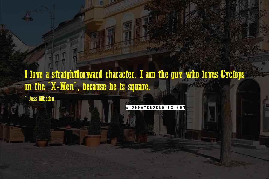 Joss Whedon Quotes: I love a straightforward character. I am the guy who loves Cyclops on the 'X-Men', because he is square.