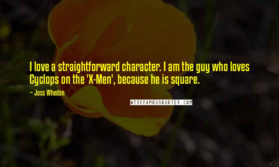 Joss Whedon Quotes: I love a straightforward character. I am the guy who loves Cyclops on the 'X-Men', because he is square.