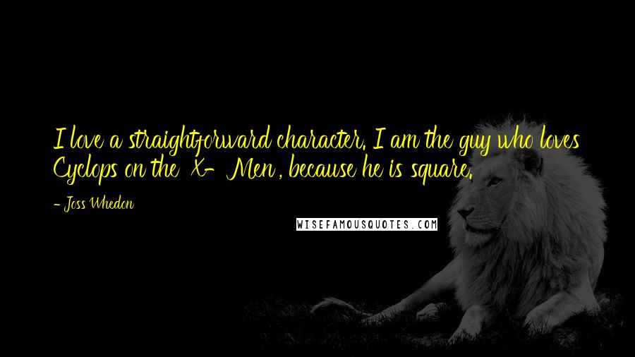 Joss Whedon Quotes: I love a straightforward character. I am the guy who loves Cyclops on the 'X-Men', because he is square.