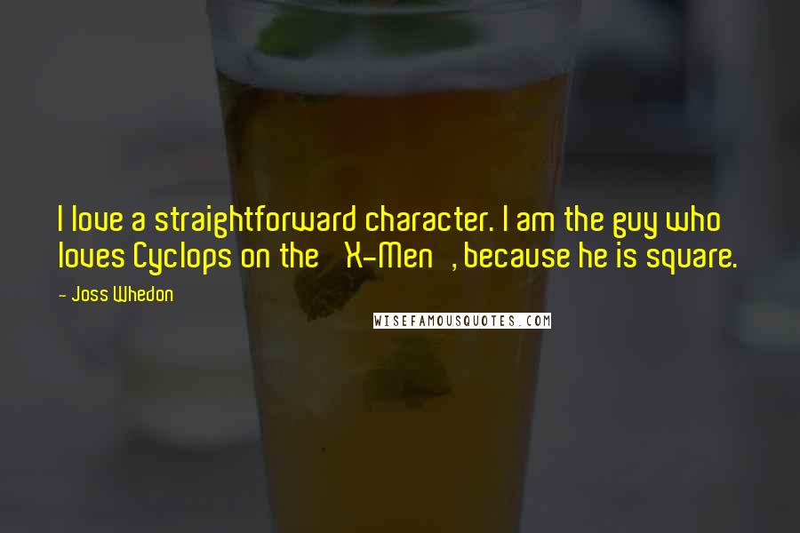 Joss Whedon Quotes: I love a straightforward character. I am the guy who loves Cyclops on the 'X-Men', because he is square.