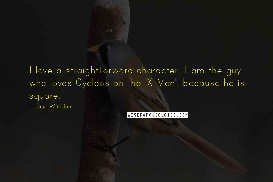 Joss Whedon Quotes: I love a straightforward character. I am the guy who loves Cyclops on the 'X-Men', because he is square.