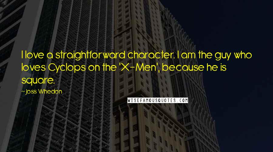 Joss Whedon Quotes: I love a straightforward character. I am the guy who loves Cyclops on the 'X-Men', because he is square.