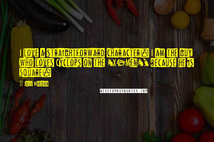 Joss Whedon Quotes: I love a straightforward character. I am the guy who loves Cyclops on the 'X-Men', because he is square.