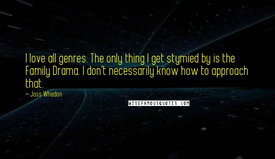 Joss Whedon Quotes: I love all genres. The only thing I get stymied by is the Family Drama. I don't necessarily know how to approach that.
