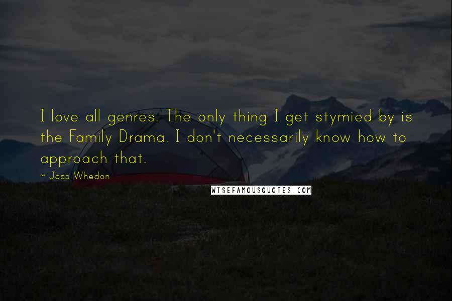 Joss Whedon Quotes: I love all genres. The only thing I get stymied by is the Family Drama. I don't necessarily know how to approach that.