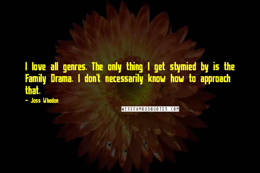 Joss Whedon Quotes: I love all genres. The only thing I get stymied by is the Family Drama. I don't necessarily know how to approach that.