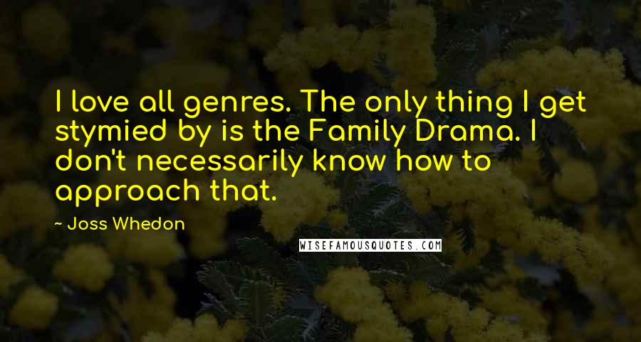 Joss Whedon Quotes: I love all genres. The only thing I get stymied by is the Family Drama. I don't necessarily know how to approach that.