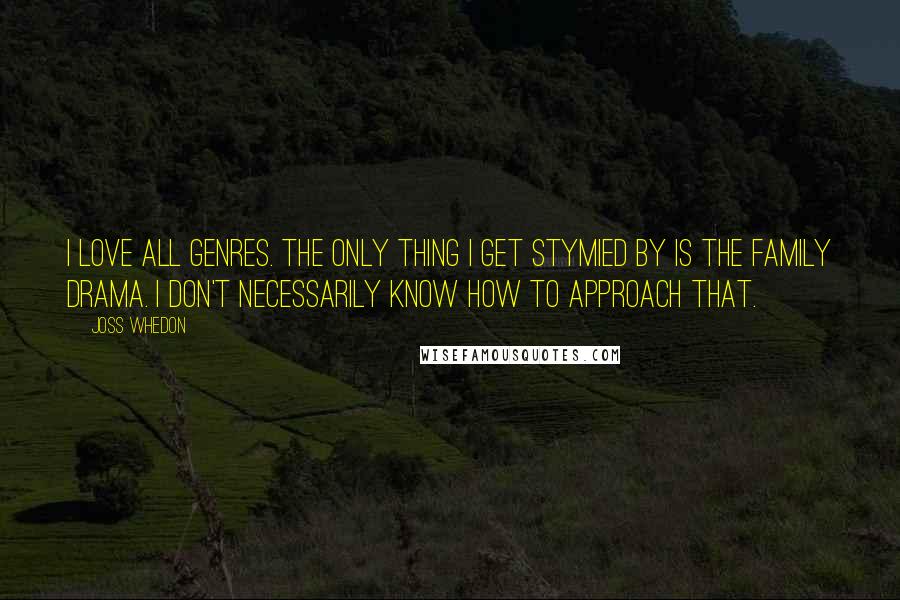 Joss Whedon Quotes: I love all genres. The only thing I get stymied by is the Family Drama. I don't necessarily know how to approach that.