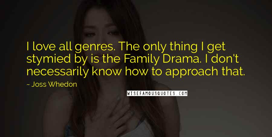 Joss Whedon Quotes: I love all genres. The only thing I get stymied by is the Family Drama. I don't necessarily know how to approach that.