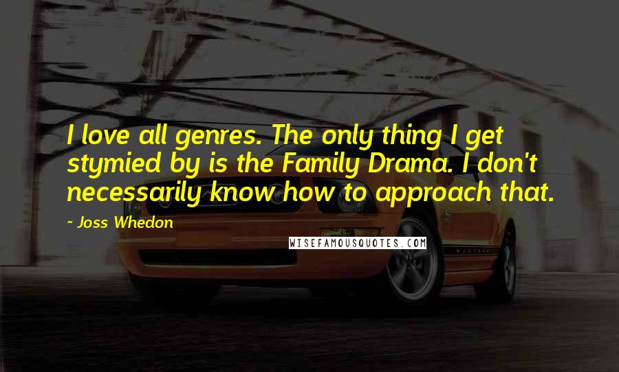 Joss Whedon Quotes: I love all genres. The only thing I get stymied by is the Family Drama. I don't necessarily know how to approach that.