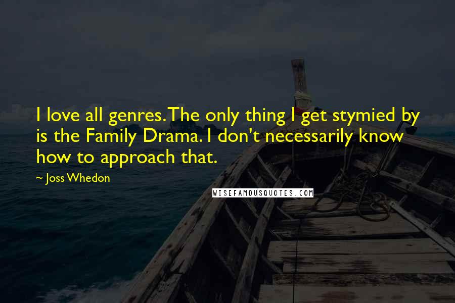 Joss Whedon Quotes: I love all genres. The only thing I get stymied by is the Family Drama. I don't necessarily know how to approach that.