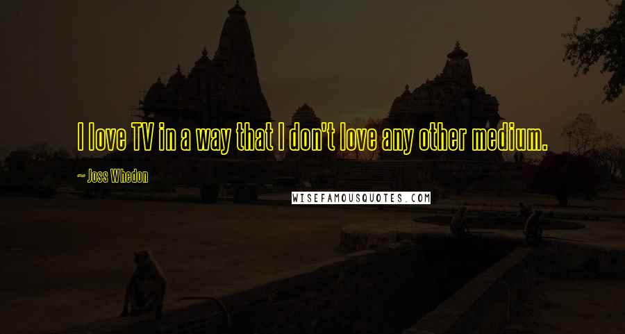 Joss Whedon Quotes: I love TV in a way that I don't love any other medium.