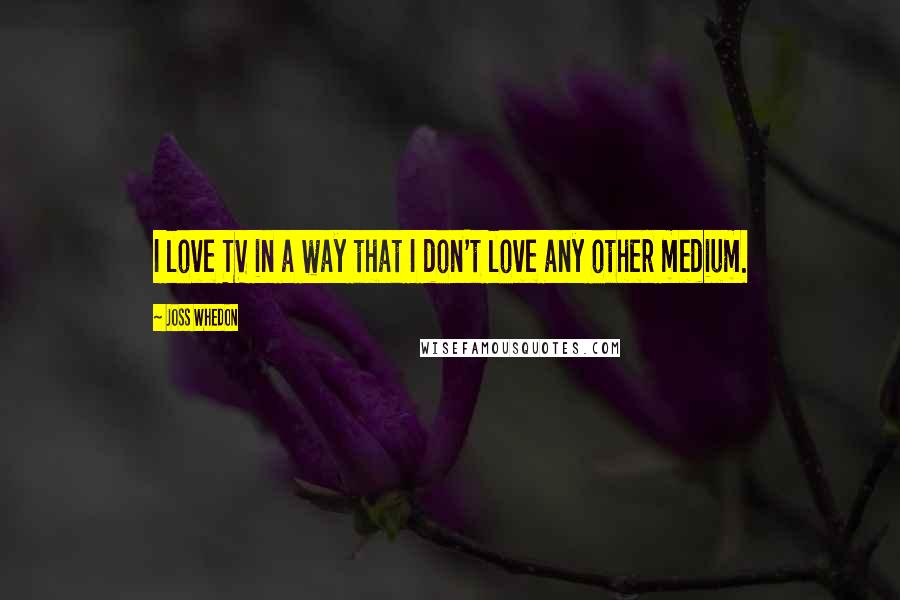 Joss Whedon Quotes: I love TV in a way that I don't love any other medium.