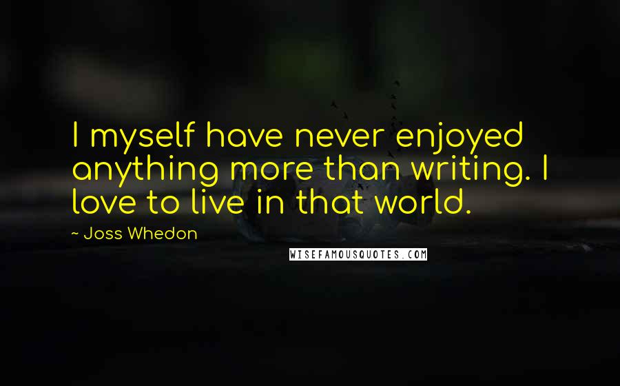 Joss Whedon Quotes: I myself have never enjoyed anything more than writing. I love to live in that world.
