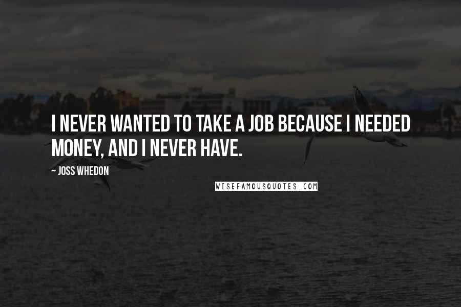 Joss Whedon Quotes: I never wanted to take a job because I needed money, and I never have.