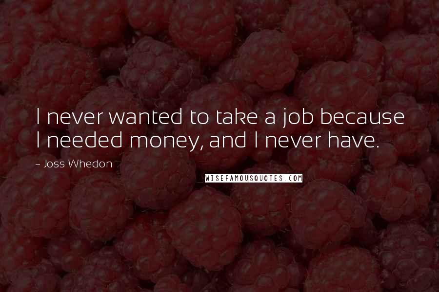 Joss Whedon Quotes: I never wanted to take a job because I needed money, and I never have.
