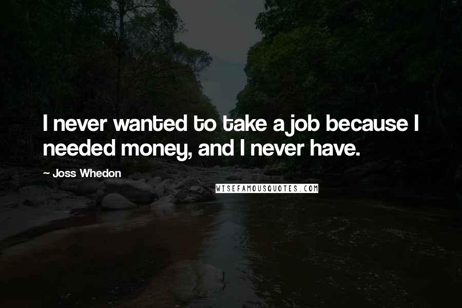Joss Whedon Quotes: I never wanted to take a job because I needed money, and I never have.