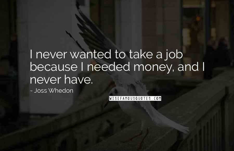 Joss Whedon Quotes: I never wanted to take a job because I needed money, and I never have.
